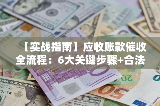 济南【实战指南】应收账款催收全流程：6大关键步骤+合法回款技巧