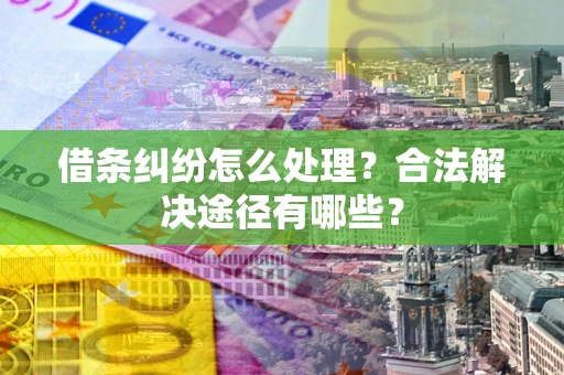 济南借条纠纷怎么处理？合法解决途径有哪些？