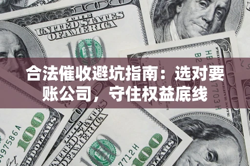 济南合法催收避坑指南：选对要账公司，守住权益底线