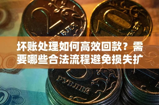 济南坏账处理如何高效回款？需要哪些合法流程避免损失扩大？