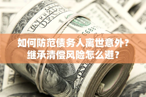 济南如何防范债务人离世意外？继承清偿风险怎么避？