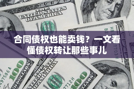 济南合同债权也能卖钱？一文看懂债权转让那些事儿