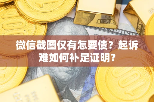 济南微信截图仅有怎要债？起诉难如何补足证明？