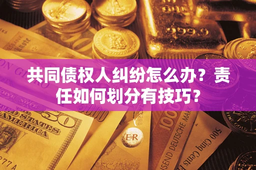 济南共同债权人纠纷怎么办？责任如何划分有技巧？
