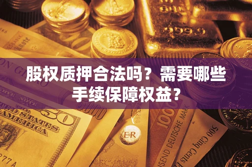 济南股权质押合法吗？需要哪些手续保障权益？