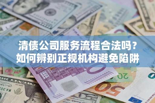 济南清债公司服务流程合法吗？如何辨别正规机构避免陷阱？