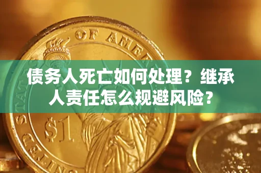 济南债务人死亡如何处理?继承人责任怎么规避风险? 济南债务人死亡如何处理?继承人责任怎么规避风险?