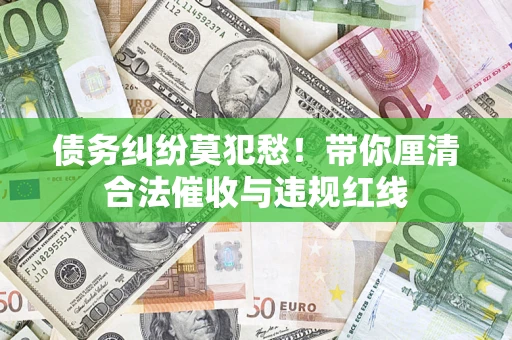 济南债务纠纷莫犯愁！带你厘清合法催收与违规红线
