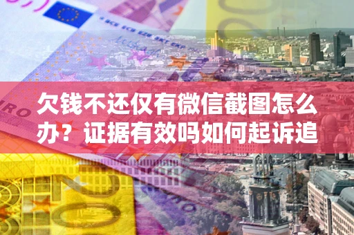 济南欠钱不还仅有微信截图怎么办？证据有效吗如何起诉追回欠款？