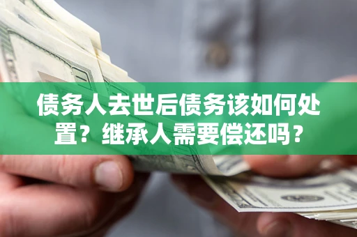 济南债务人去世后债务该如何处置？继承人需要偿还吗？