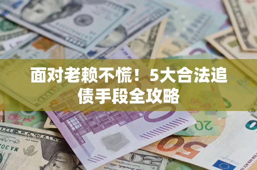 济南面对老赖不慌！5大合法追债手段全攻略