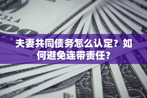 济南夫妻共同债务怎么认定？如何避免连带责任？