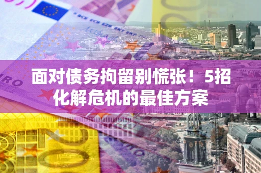 济南面对债务拘留别慌张！5招化解危机的最佳方案