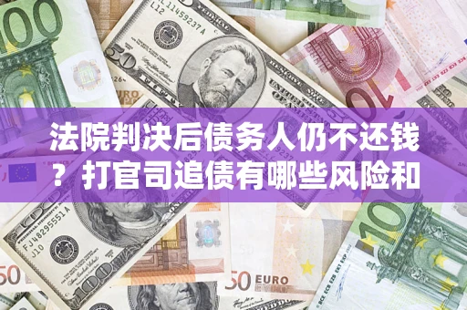 济南法院判决后债务人仍不还钱？打官司追债有哪些风险和技巧？