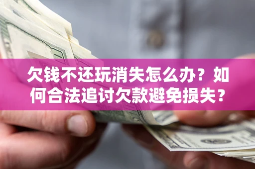 济南欠钱不还玩消失怎么办？如何合法追讨欠款避免损失？