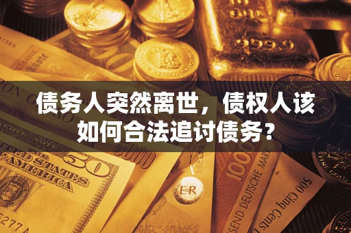 济南债务人突然离世，债权人该如何合法追讨债务？