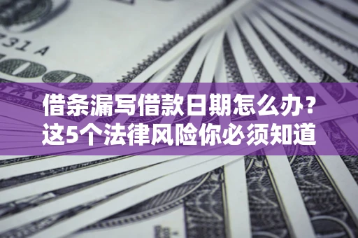 济南借条漏写借款日期怎么办？这5个法律风险你必须知道