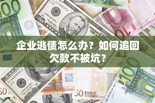 济南企业逃债怎么办？如何追回欠款不被坑？
