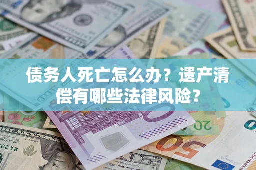 济南债务人死亡怎么办？遗产清偿有哪些法律风险？