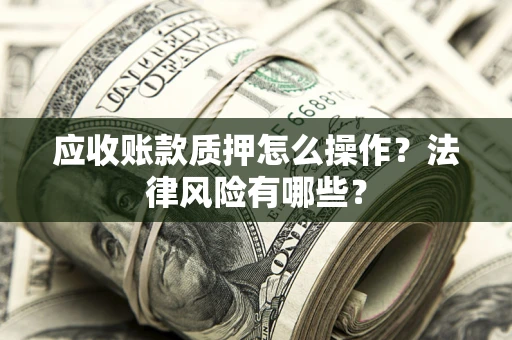 济南应收账款质押怎么操作？法律风险有哪些？
