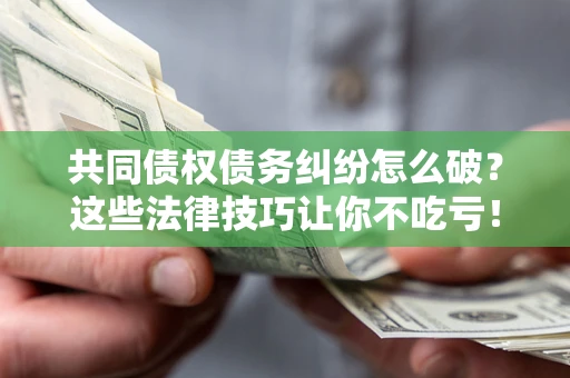 济南共同债权债务纠纷怎么破？这些法律技巧让你不吃亏！