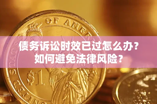 济南债务诉讼时效已过怎么办？如何避免法律风险？