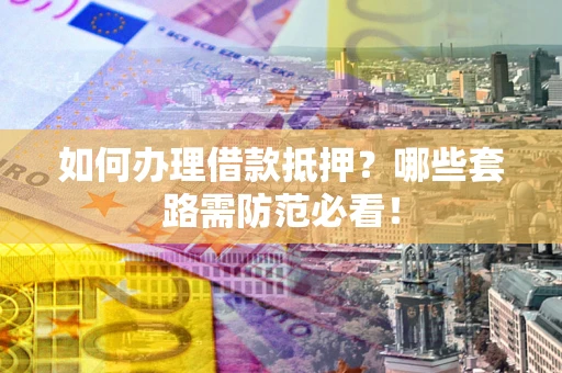 济南如何办理借款抵押？哪些套路需防范必看！
