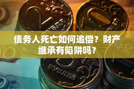 济南债务人死亡如何追偿？财产继承有陷阱吗？