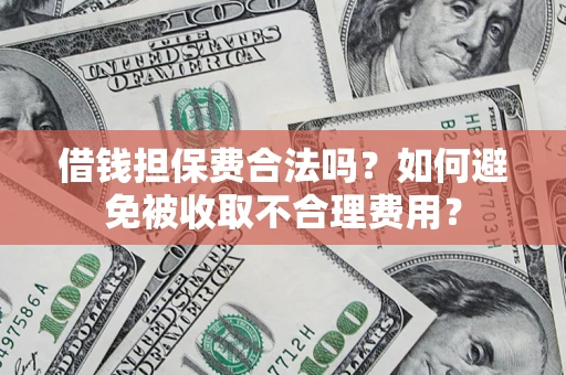 济南借钱担保费合法吗？如何避免被收取不合理费用？