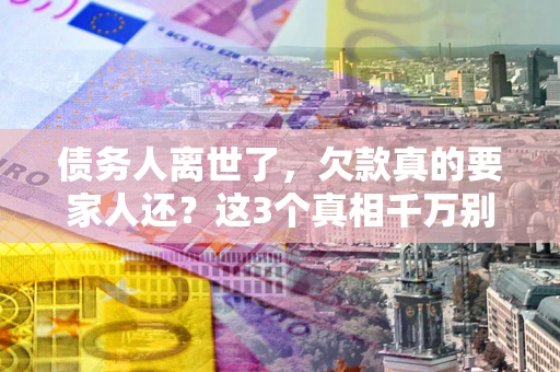 济南债务人离世了，欠款真的要家人还？这3个真相千万别弄错