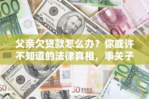 济南父亲欠贷款怎么办？你或许不知道的法律真相，事关子女未来