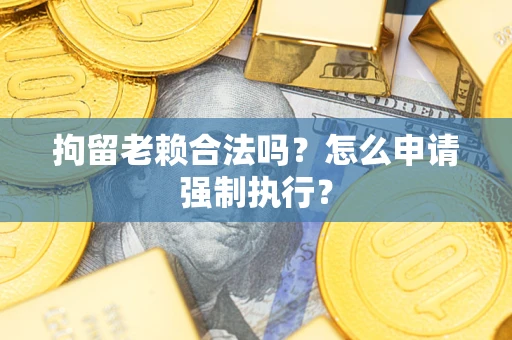济南拘留老赖合法吗？怎么申请强制执行？