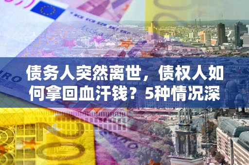 济南债务人突然离世，债权人如何拿回血汗钱？5种情况深度解析