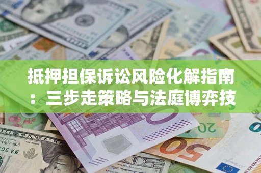 济南抵押担保诉讼风险化解指南：三步走策略与法庭博弈技巧