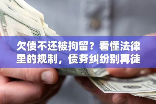济南欠债不还被拘留？看懂法律里的规制，债务纠纷别再徒劳奔波
