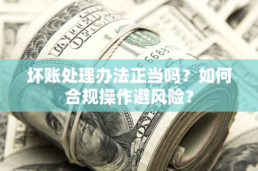 济南坏账处理办法正当吗？如何合规操作避风险？