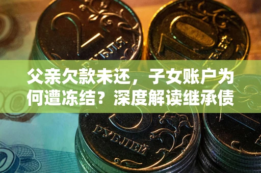 济南父亲欠款未还，子女账户为何遭冻结？深度解读继承债务迷局