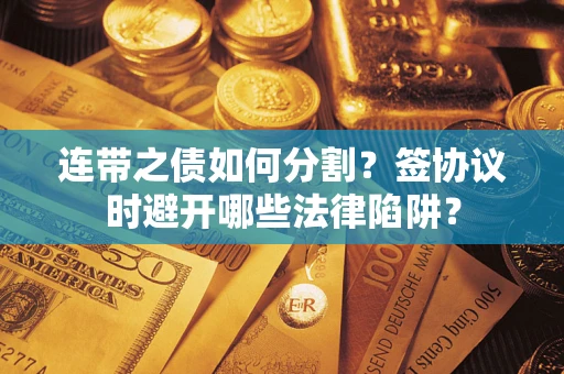 济南连带之债如何分割？签协议时避开哪些法律陷阱？
