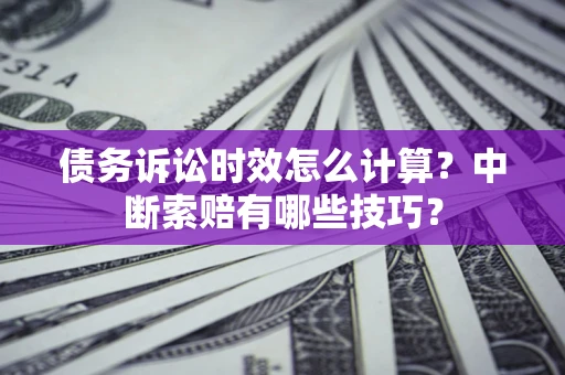 济南债务诉讼时效怎么计算？中断索赔有哪些技巧？
