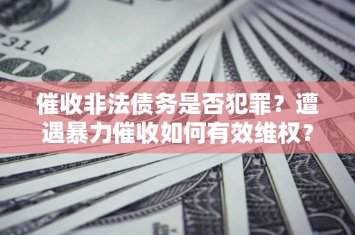 济南催收非法债务是否犯罪?遭遇暴力催收如何有效维权? 济南催收非法债务是否犯罪?遭遇暴力催收如何有效维权?
