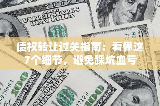 济南债权转让过关指南：看懂这7个细节，避免踩坑血亏