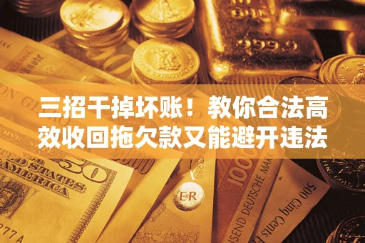 济南三招干掉坏账！教你合法高效收回拖欠款又能避开违法雷区
