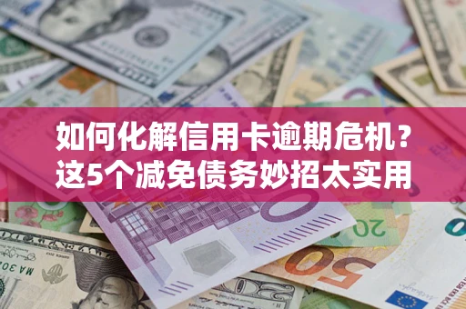 济南如何化解信用卡逾期危机？这5个减免债务妙招太实用