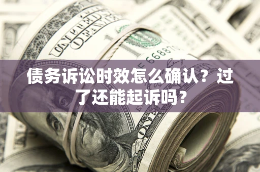 济南债务诉讼时效怎么确认？过了还能起诉吗？