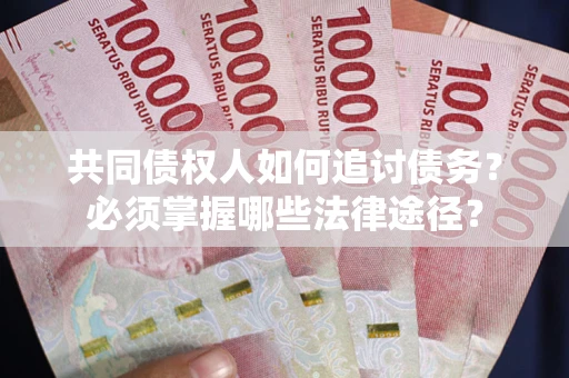 济南共同债权人如何追讨债务？必须掌握哪些法律途径？