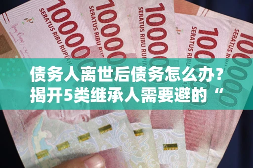 济南债务人离世后债务怎么办？揭开5类继承人需要避的“坑”