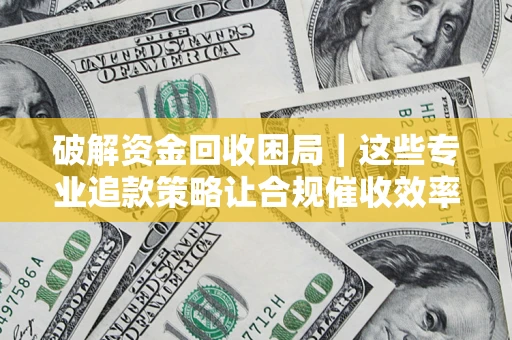 济南破解资金回收困局｜这些专业追款策略让合规催收效率翻倍