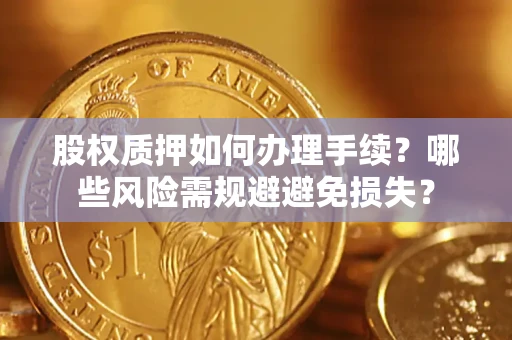 济南股权质押如何办理手续？哪些风险需规避避免损失？