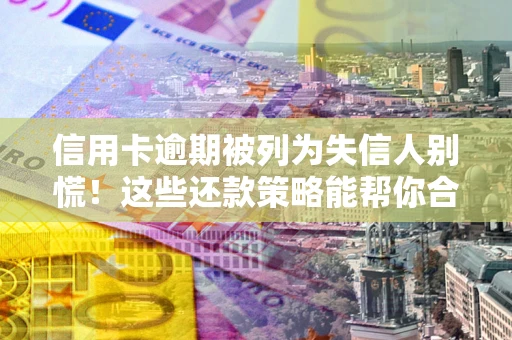 济南信用卡逾期被列为失信人别慌！这些还款策略能帮你合法止损