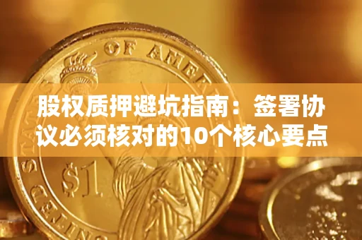 济南股权质押避坑指南：签署协议必须核对的10个核心要点